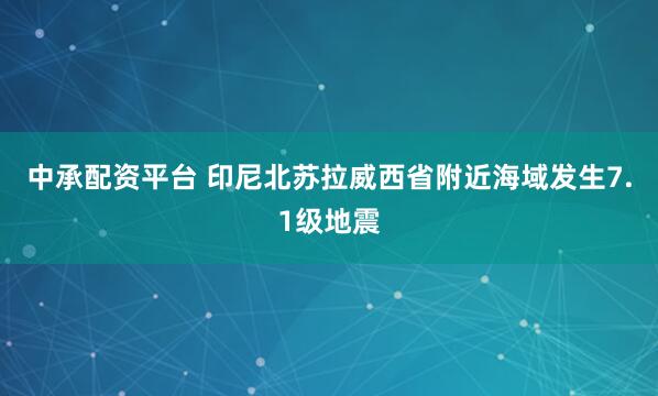 中承配资平台 印尼北苏拉威西省附近海域发生7.1级地震