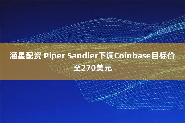 涵星配资 Piper Sandler下调Coinbase目标价至270美元