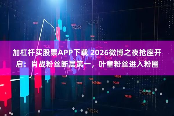 加杠杆买股票APP下载 2026微博之夜抢座开启：肖战粉丝断层第一，叶童粉丝进入粉圈