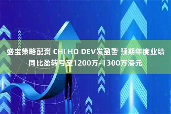 盛宝策略配资 CHI HO DEV发盈警 预期年度业绩同比盈转亏至1200万-1300万港元