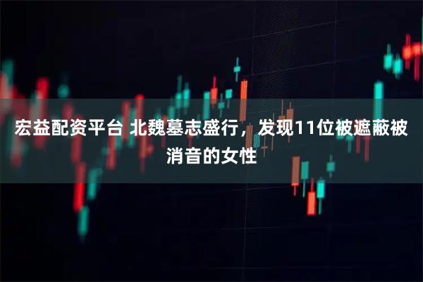 宏益配资平台 北魏墓志盛行，发现11位被遮蔽被消音的女性