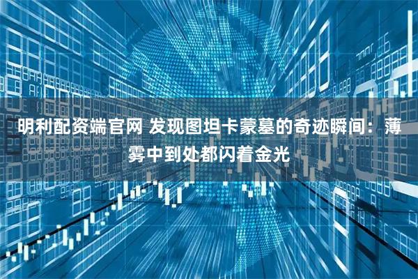 明利配资端官网 发现图坦卡蒙墓的奇迹瞬间：薄雾中到处都闪着金光