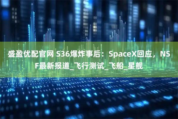 盛盈优配官网 S36爆炸事后：SpaceX回应，NSF最新报道_飞行测试_飞船_星舰