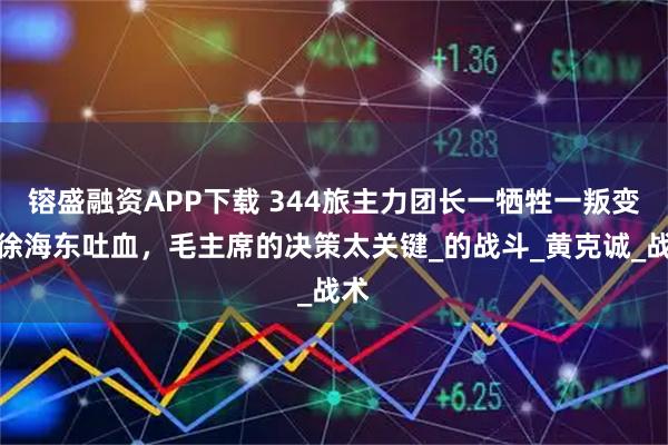 镕盛融资APP下载 344旅主力团长一牺牲一叛变，徐海东吐血，毛主席的决策太关键_的战斗_黄克诚_战术