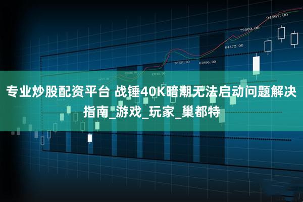 专业炒股配资平台 战锤40K暗潮无法启动问题解决指南_游戏_玩家_巢都特
