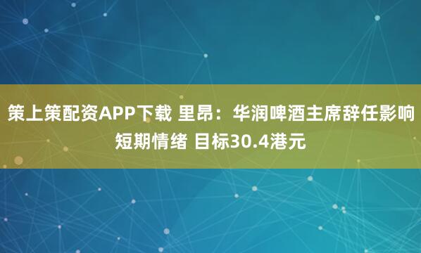 策上策配资APP下载 里昂：华润啤酒主席辞任影响短期情绪 目标30.4港元