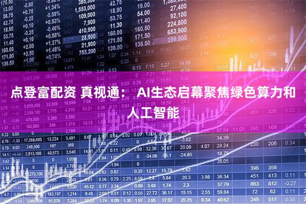 点登富配资 真视通： AI生态启幕聚焦绿色算力和人工智能