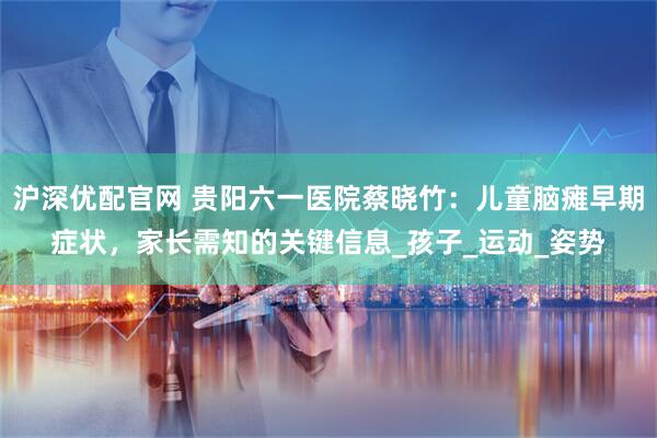 沪深优配官网 贵阳六一医院蔡晓竹：儿童脑瘫早期症状，家长需知的关键信息_孩子_运动_姿势