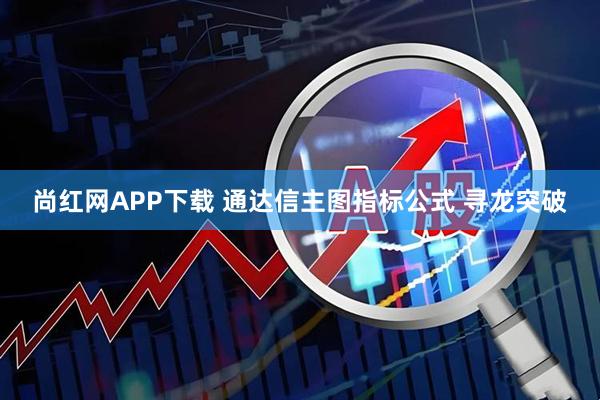 尚红网APP下载 通达信主图指标公式 寻龙突破
