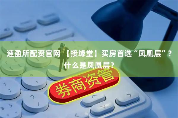 速盈所配资官网 【接缘堂】买房首选“凤凰层”？什么是凤凰层？