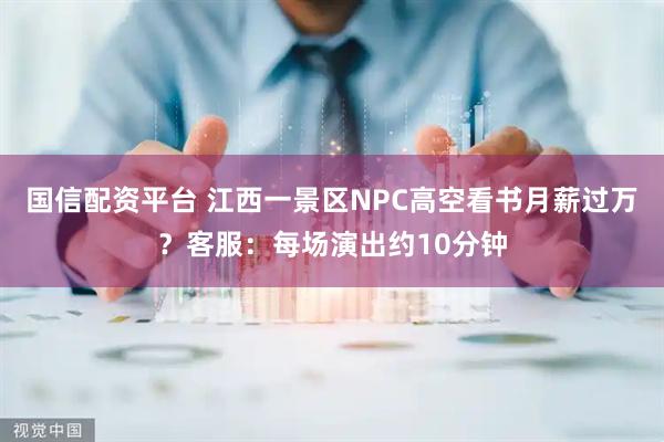 国信配资平台 江西一景区NPC高空看书月薪过万？客服：每场演出约10分钟
