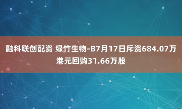 融科联创配资 绿竹生物-B7月17日斥资684.07万港元回购31.66万股