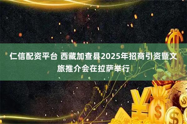 仁信配资平台 西藏加查县2025年招商引资暨文旅推介会在拉萨举行