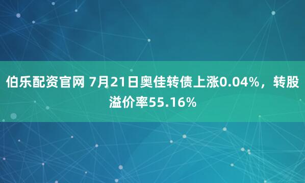 伯乐配资官网 7月21日奥佳转债上涨0.04%，转股溢价率55.16%