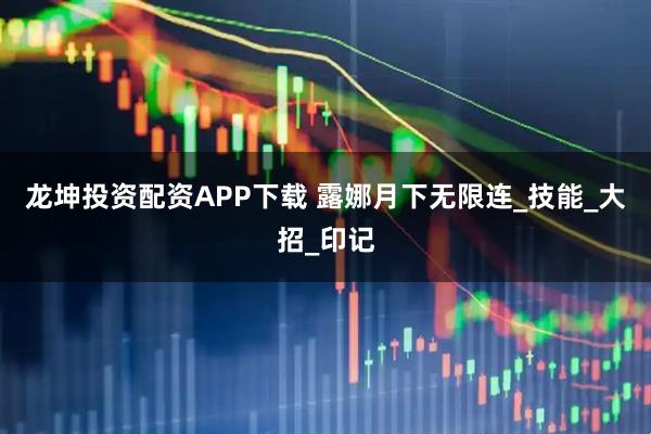 龙坤投资配资APP下载 露娜月下无限连_技能_大招_印记