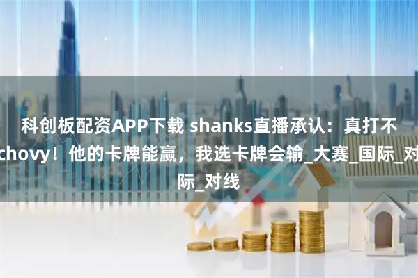 科创板配资APP下载 shanks直播承认：真打不过chovy！他的卡牌能赢，我选卡牌会输_大赛_国际_对线