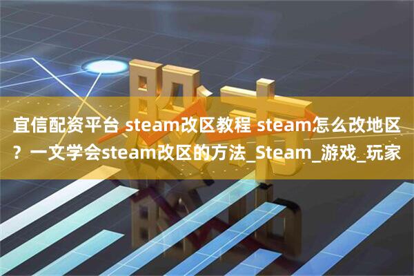 宜信配资平台 steam改区教程 steam怎么改地区？一文学会steam改区的方法_Steam_游戏_玩家