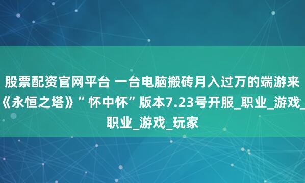 股票配资官网平台 一台电脑搬砖月入过万的端游来了，《永恒之塔》”怀中怀”版本7.23号开服_职业_游戏_玩家