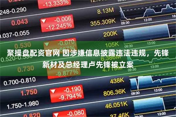 聚操盘配资官网 因涉嫌信息披露违法违规，先锋新材及总经理卢先锋被立案