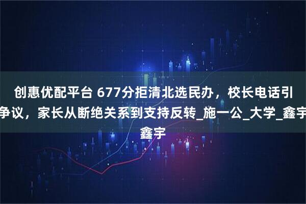 创惠优配平台 677分拒清北选民办，校长电话引争议，家长从断绝关系到支持反转_施一公_大学_鑫宇