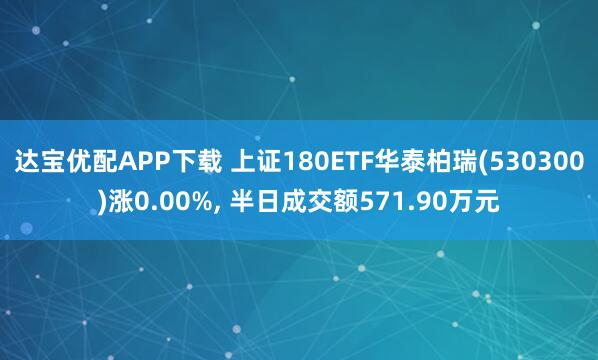 达宝优配APP下载 上证180ETF华泰柏瑞(530300)涨0.00%, 半日成交额571.90万元