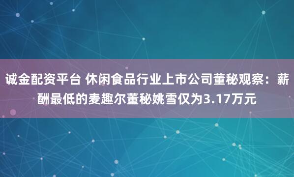 诚金配资平台 休闲食品行业上市公司董秘观察：薪酬最低的麦趣尔董秘姚雪仅为3.17万元