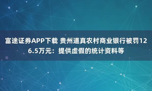富途证券APP下载 贵州道真农村商业银行被罚126.5万元：提供虚假的统计资料等