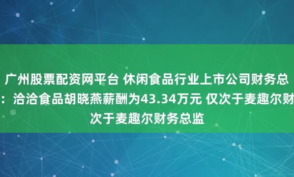 广州股票配资网平台 休闲食品行业上市公司财务总监观察：洽洽食品胡晓燕薪酬为43.34万元 仅次于麦趣尔财务总监