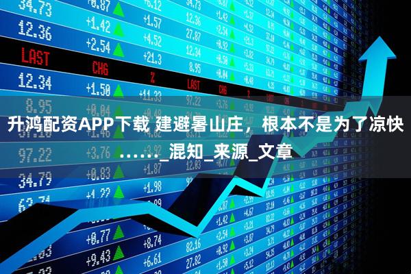 升鸿配资APP下载 建避暑山庄，根本不是为了凉快……_混知_来源_文章