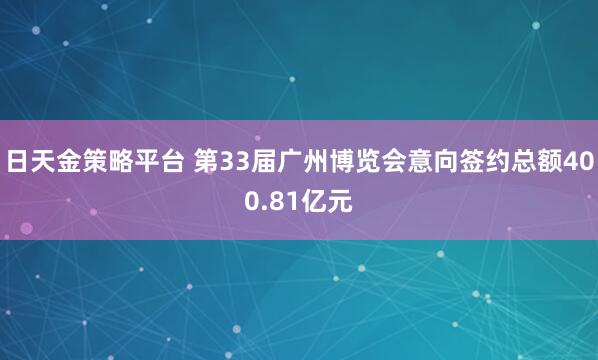 日天金策略平台 第33届广州博览会意向签约总额400.81亿元