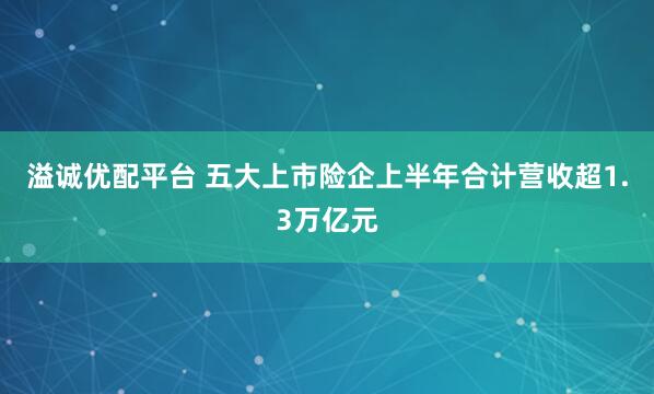 溢诚优配平台 五大上市险企上半年合计营收超1.3万亿元