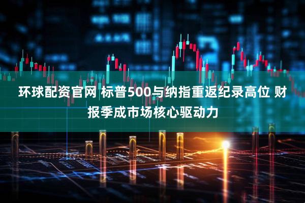 环球配资官网 标普500与纳指重返纪录高位 财报季成市场核心驱动力